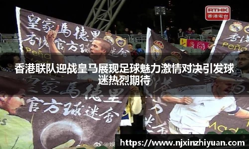 香港联队迎战皇马展现足球魅力激情对决引发球迷热烈期待